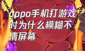 oppo手机打游戏时为什么模糊不清屏幕