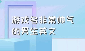 游戏名非常帅气的男生英文