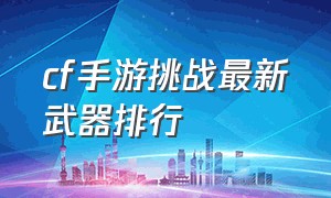 cf手游挑战最新武器排行