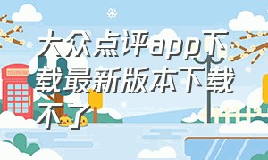 大众点评app下载最新版本下载不了