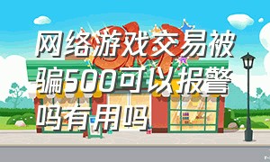 网络游戏交易被骗500可以报警吗有用吗