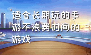 适合长期玩的手游不浪费时间的游戏