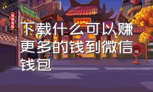 下载什么可以赚更多的钱到微信钱包