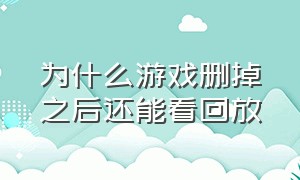 为什么游戏删掉之后还能看回放