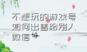 不想玩的游戏号如何出售给别人微信