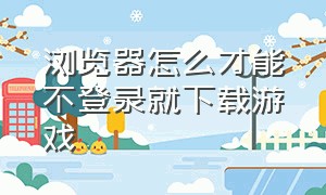 浏览器怎么才能不登录就下载游戏