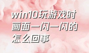 win10玩游戏时画面一闪一闪的怎么回事