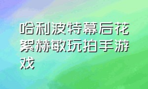 哈利波特幕后花絮赫敏玩拍手游戏