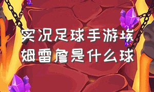 实况足球手游埃姆雷詹是什么球