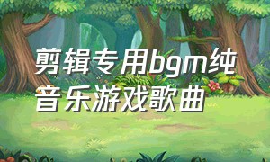 剪辑专用bgm纯音乐游戏歌曲