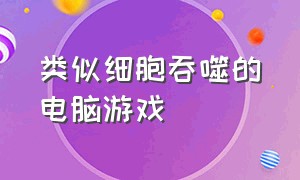 类似细胞吞噬的电脑游戏