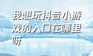 我想玩抖音小游戏的入口在哪里呀