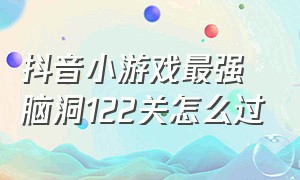 抖音小游戏最强脑洞122关怎么过