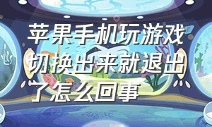 苹果手机玩游戏切换出来就退出了怎么回事