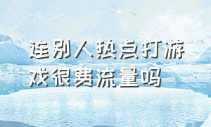 连别人热点打游戏很费流量吗