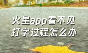 火星app看不见打字过程怎么办