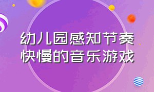 幼儿园感知节奏快慢的音乐游戏