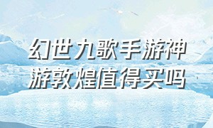 幻世九歌手游神游敦煌值得买吗