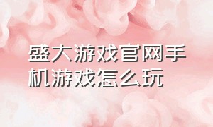 盛大游戏官网手机游戏怎么玩