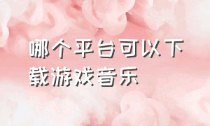 哪个平台可以下载游戏音乐