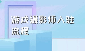 游戏摄影师入驻流程