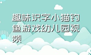 趣味识字小猫钓鱼游戏幼儿园视频