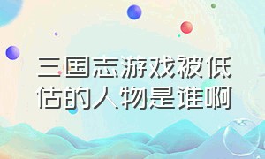 三国志游戏被低估的人物是谁啊