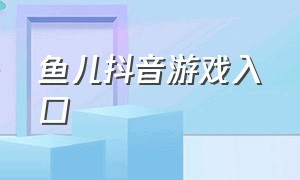 鱼儿抖音游戏入口