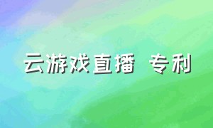 云游戏直播 专利