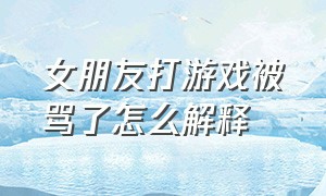 女朋友打游戏被骂了怎么解释