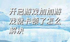 开启游戏加加游戏就卡顿了怎么解决