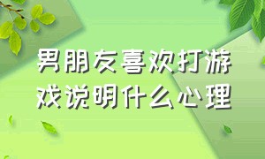 男朋友喜欢打游戏说明什么心理