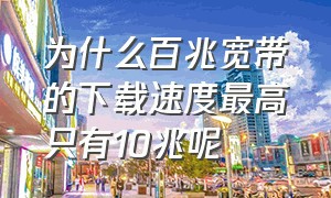 为什么百兆宽带的下载速度最高只有10兆呢