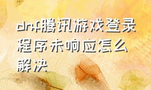 dnf腾讯游戏登录程序未响应怎么解决