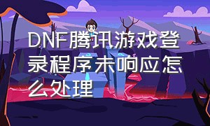 DNF腾讯游戏登录程序未响应怎么处理