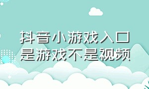 抖音小游戏入口是游戏不是视频