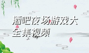 酒吧夜场游戏大全集视频