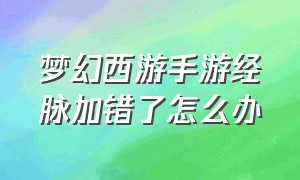 梦幻西游手游经脉加错了怎么办