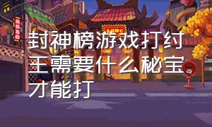 封神榜游戏打纣王需要什么秘宝才能打