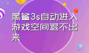 黑鲨3s自动进入游戏空间退不出来