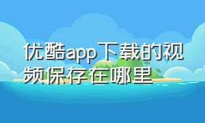 优酷app下载的视频保存在哪里