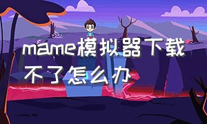 mame模拟器下载不了怎么办