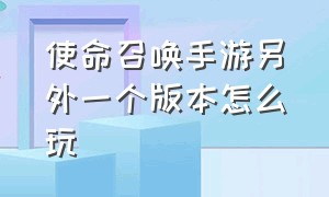 使命召唤手游另外一个版本怎么玩