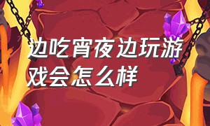 边吃宵夜边玩游戏会怎么样