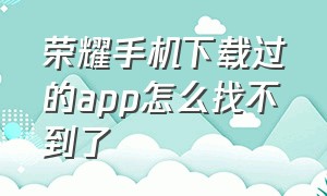 荣耀手机下载过的app怎么找不到了