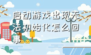 启动游戏出现无法初始化怎么回事