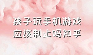 孩子玩手机游戏应该制止吗知乎