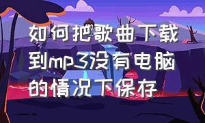 如何把歌曲下载到mp3没有电脑的情况下保存