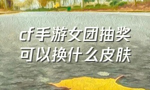 cf手游女团抽奖可以换什么皮肤