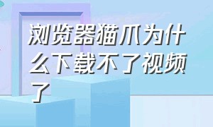 浏览器猫爪为什么下载不了视频了